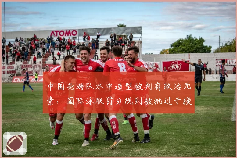 中国花游队水中造型被判有政治元素,国际泳联罚分规则被批过于模糊